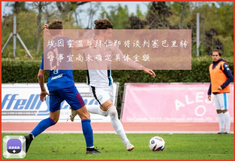埃因霍温与拜仁即将谈判塞巴里转会事宜尚未确定具体金额