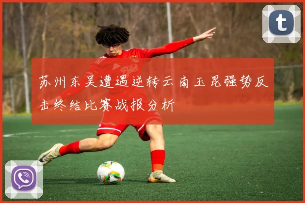 苏州东吴遭遇逆转云南玉昆强势反击终结比赛战报分析