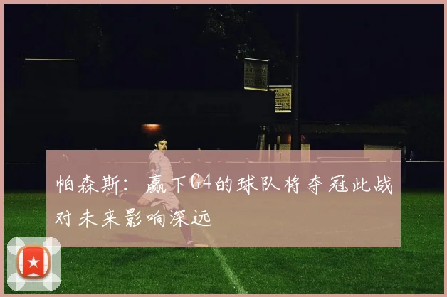帕森斯：赢下G4的球队将夺冠此战对未来影响深远