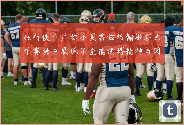 独行侠主帅称小莫雷兹约翰逊在大学赛场中展现了全能拼搏精神与团队奉献精神