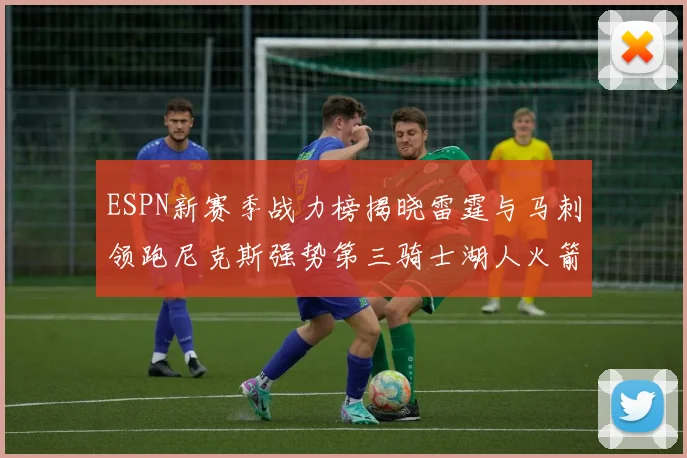 ESPN新赛季战力榜揭晓雷霆与马刺领跑尼克斯强势第三骑士湖人火箭表现不俗