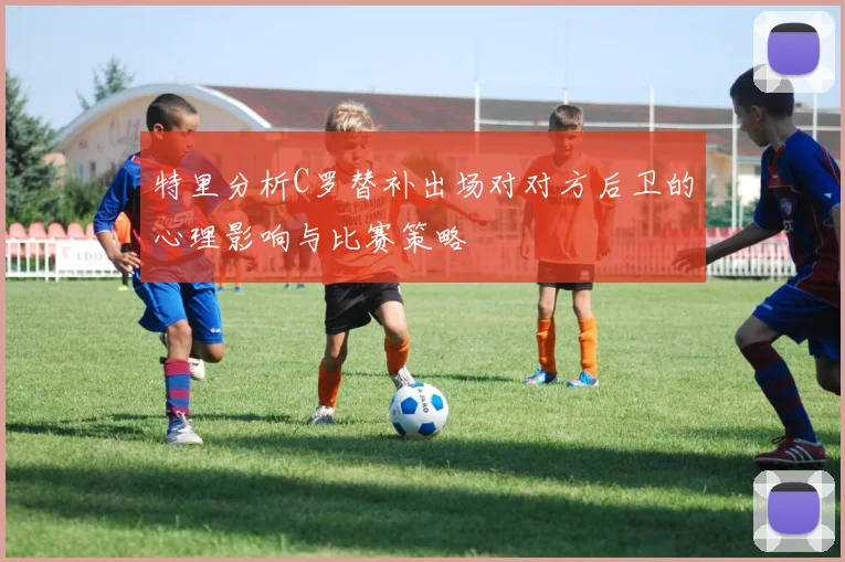 特里分析C罗替补出场对对方后卫的心理影响与比赛策略