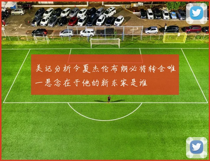 美记分析今夏杰伦布朗必将转会唯一悬念在于他的新东家是谁