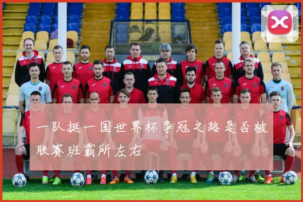一队挺一国世界杯争冠之路是否被联赛班霸所左右