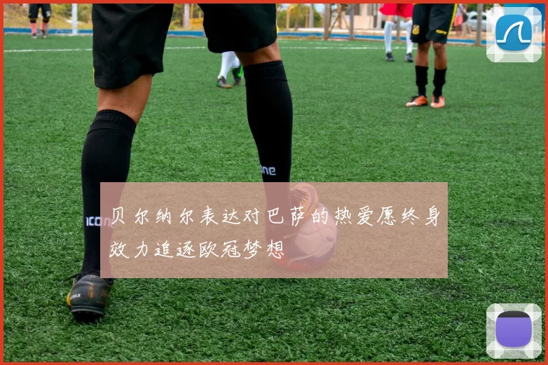 贝尔纳尔表达对巴萨的热爱愿终身效力追逐欧冠梦想