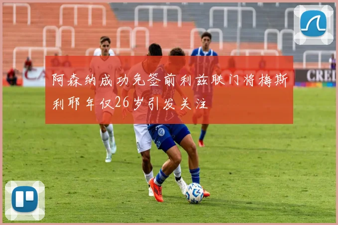 阿森纳成功免签前利兹联门将梅斯利耶年仅26岁引发关注